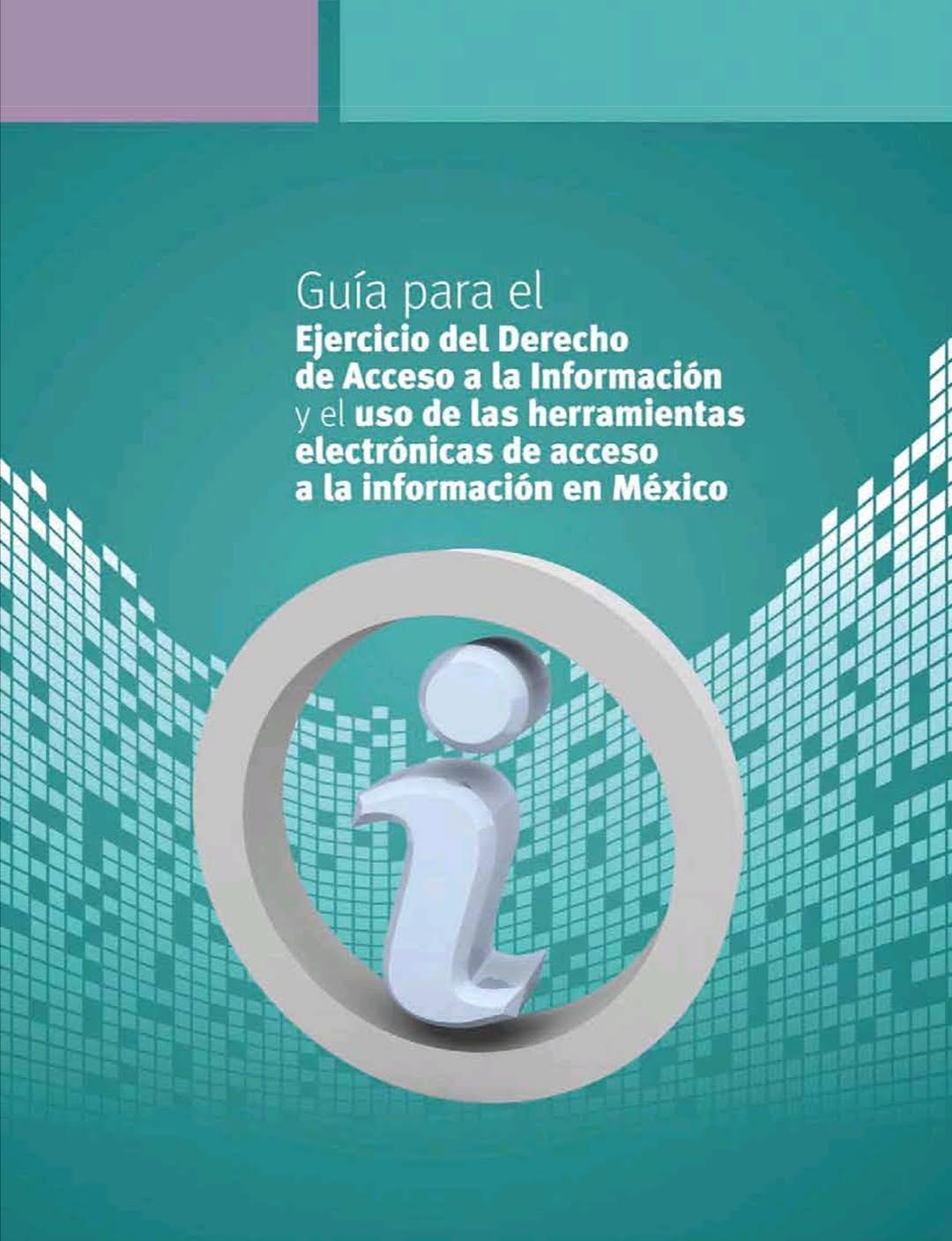 Guía para el Ejercicio del Derecho de Acceso a la Información y el uso de las herramientas electrónicas de acceso a la información en México